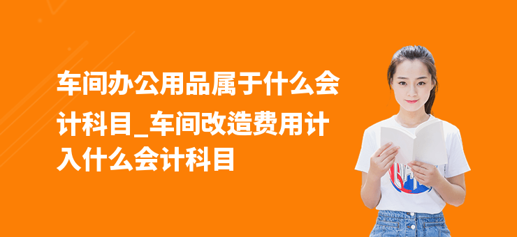 車間辦公用品屬于什么會計科目_車間改造費用計入什么會計科目