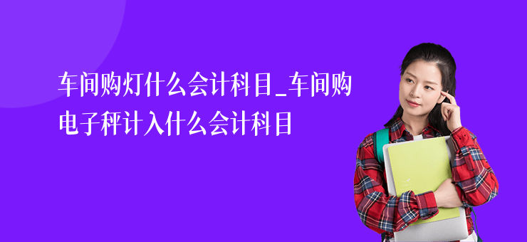 車間購燈什么會計科目_車間購電子秤計入什么會計科目