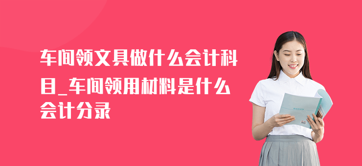 車間領(lǐng)文具做什么會(huì)計(jì)科目_車間領(lǐng)用材料是什么會(huì)計(jì)分錄