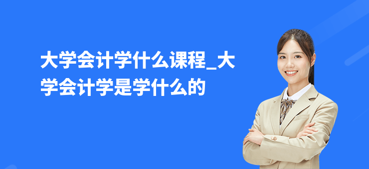大學會計學什么課程_大學會計學是學什么的