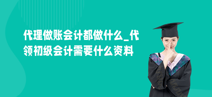 代理做賬會計都做什么_代領初級會計需要什么資料