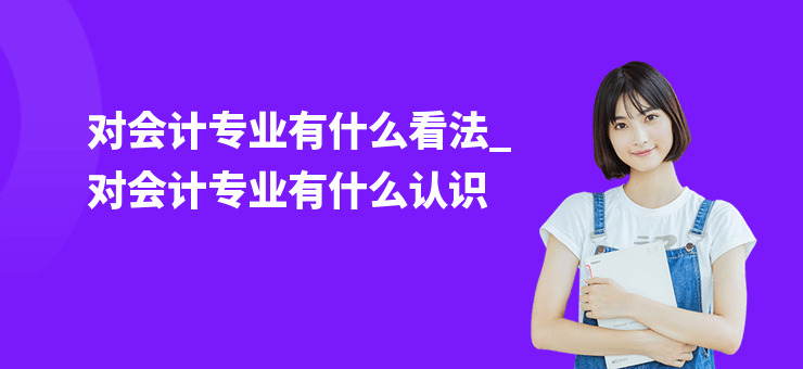 對會計專業(yè)有什么看法_對會計專業(yè)有什么認識