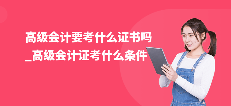 高級會計要考什么證書嗎_高級會計證考什么條件