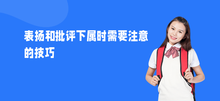 表揚(yáng)和批評(píng)下屬時(shí)需要注意的技巧