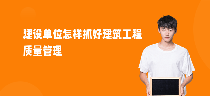 建設(shè)單位怎樣抓好建筑工程質(zhì)量管理