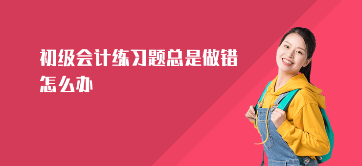 初級會計練習題總是做錯怎么辦