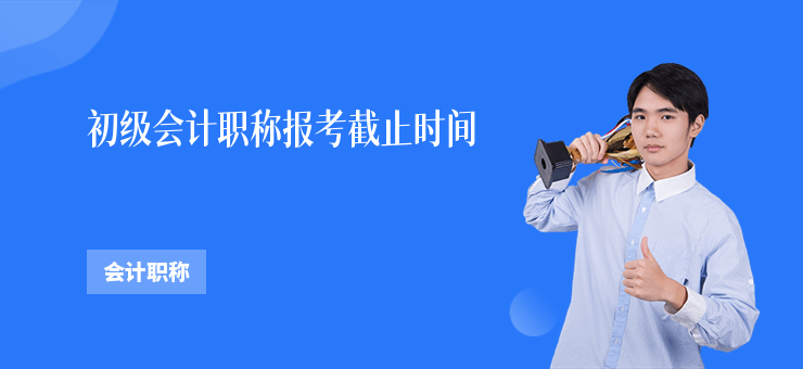 初級會計職稱報考截止時間