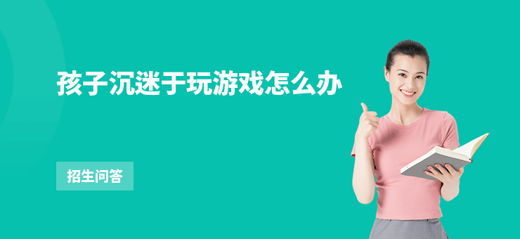 孩子沉迷于玩游戲怎么辦