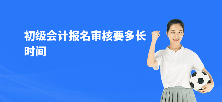 初級(jí)會(huì)計(jì)報(bào)名審核要多長(zhǎng)時(shí)間