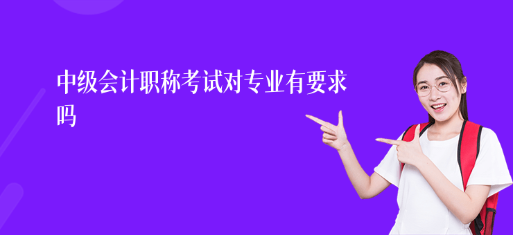 中級會計職稱考試對專業有要求嗎