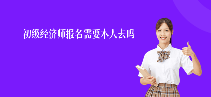 初級經濟師報名需要本人去嗎