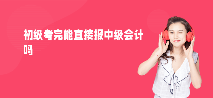 初級考完能直接報中級會計嗎