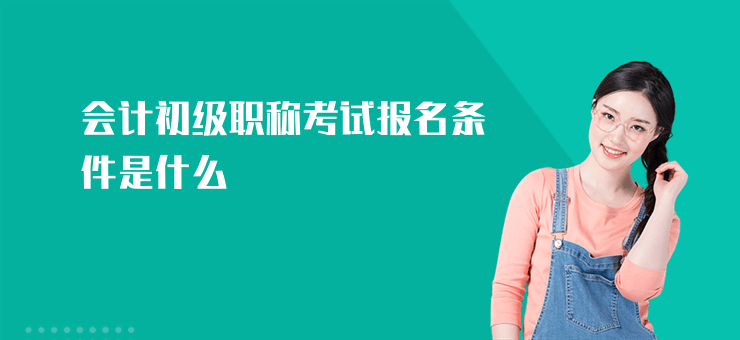 會計初級職稱考試報名條件是什么