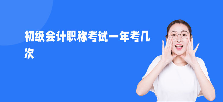 初級(jí)會(huì)計(jì)職稱(chēng)考試一年考幾次