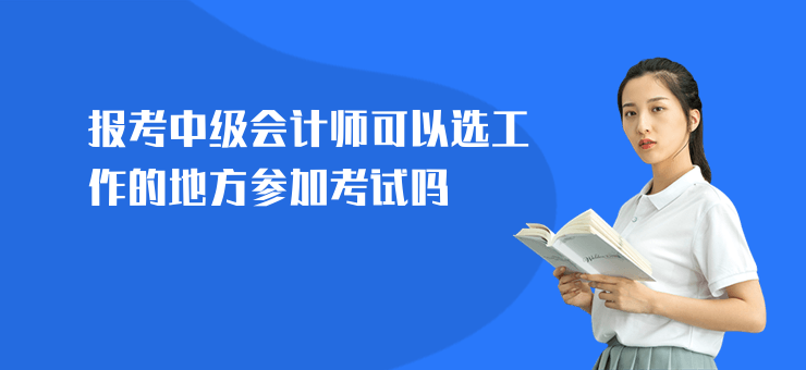 報(bào)考中級會(huì)計(jì)師可以選工作的地方參加考試嗎
