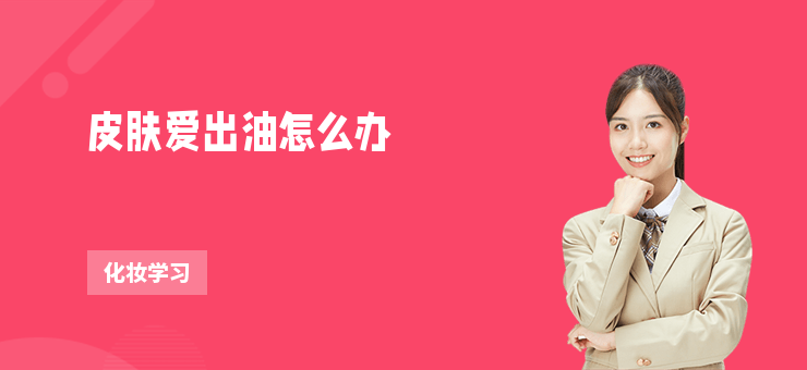 皮膚愛出油怎么辦