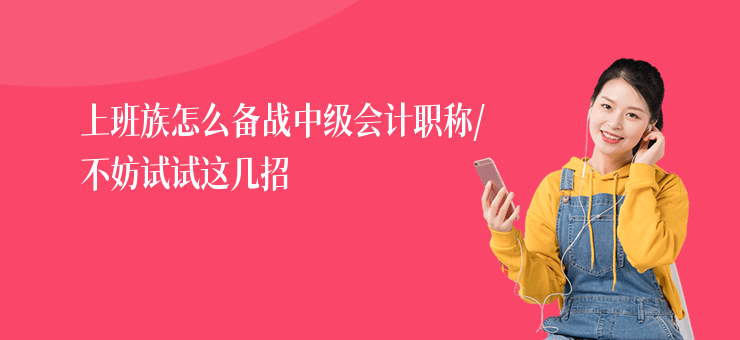 上班族怎么備戰(zhàn)中級(jí)會(huì)計(jì)職稱,不妨試試這幾招