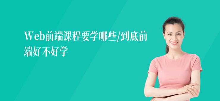 Web前端課程要學(xué)哪些,到底前端好不好學(xué)