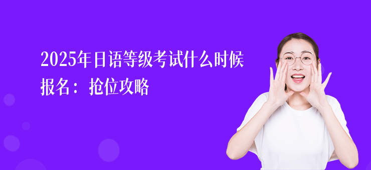 2025年日語等級考試什么時候報名：搶位攻略